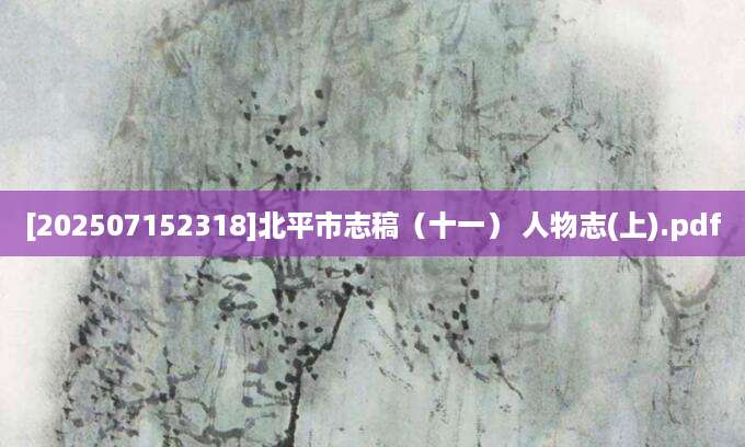 [202507152318]北平市志稿（十一） 人物志(上).pdf