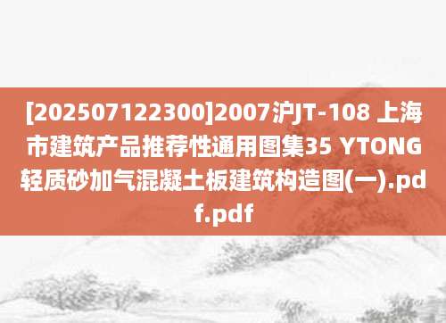 [202507122300]2007沪JT-108 上海市建筑产品推荐性通用图集35 YTONG轻质砂加气混凝土板建筑构造图(一).pdf.pdf