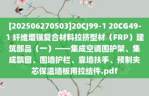 [202506270503]20CJ99-1 20CG49-1 纤维增强复合材料拉挤型材（FRP）建筑部品（一）——集成空调围护架、集成飘窗、围墙护栏、靠墙扶手、预制夹芯保温墙板用拉结件.pdf