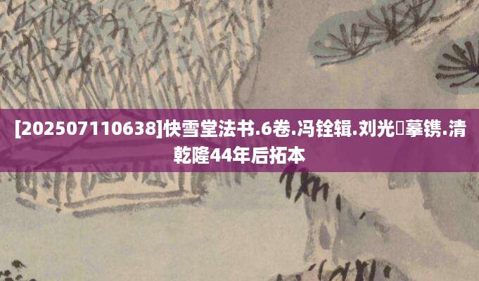 [202507110638]快雪堂法书.6卷.冯铨辑.刘光暘摹镌.清乾隆44年后拓本