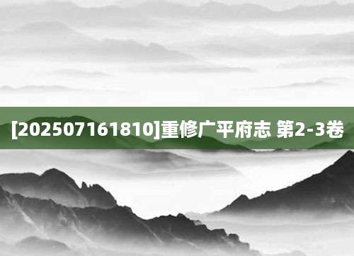 [202507161810]重修广平府志 第2-3卷