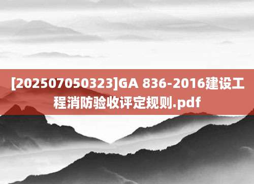 [202507050323]GA 836-2016建设工程消防验收评定规则.pdf