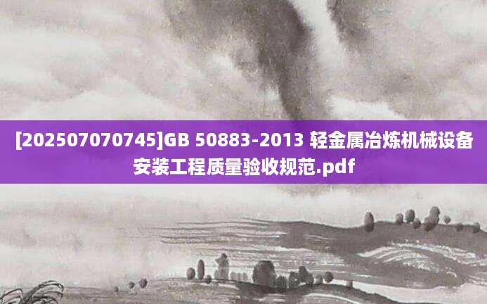 [202507070745]GB 50883-2013 轻金属冶炼机械设备安装工程质量验收规范.pdf