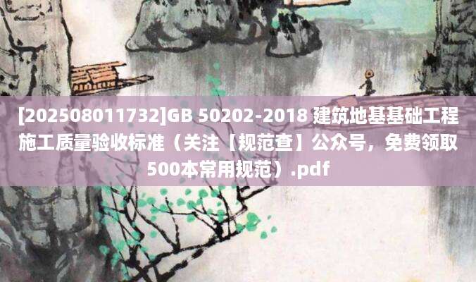 [202508011732]GB 50202-2018 建筑地基基础工程施工质量验收标准（关注【规范查】公众号，免费领取500本常用规范）.pdf