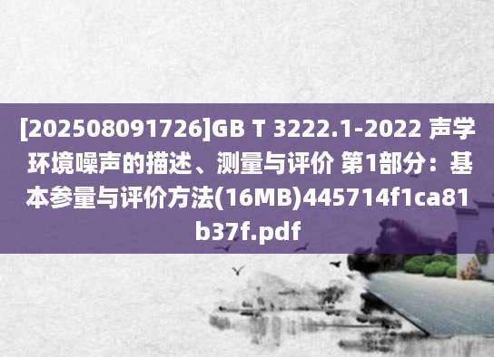 [202508091726]GB T 3222.1-2022 声学 环境噪声的描述、测量与评价 第1部分：基本参量与评价方法(16MB)445714f1ca81b37f.pdf