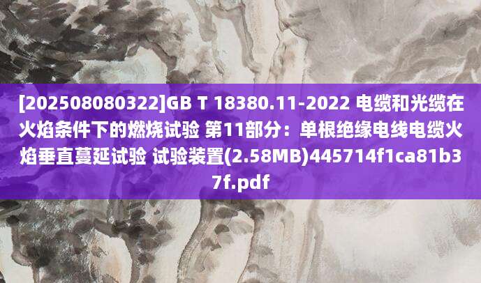 [202508080322]GB T 18380.11-2022 电缆和光缆在火焰条件下的燃烧试验 第11部分：单根绝缘电线电缆火焰垂直蔓延试验 试验装置(2.58MB)445714f1ca81b37f.pdf