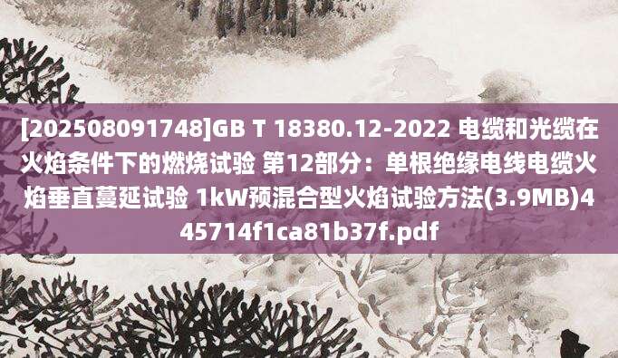 [202508091748]GB T 18380.12-2022 电缆和光缆在火焰条件下的燃烧试验 第12部分：单根绝缘电线电缆火焰垂直蔓延试验 1kW预混合型火焰试验方法(3.9MB)445714f1ca81b37f.pdf