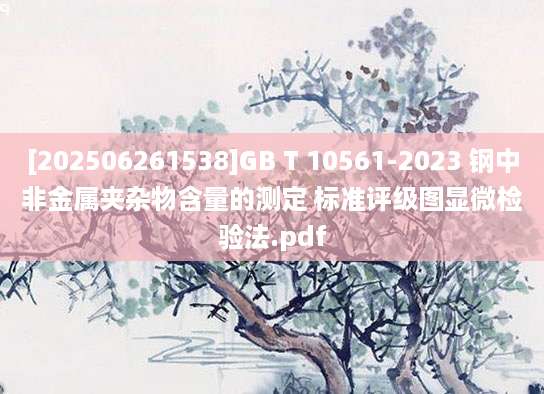 [202506261538]GB T 10561-2023 钢中非金属夹杂物含量的测定 标准评级图显微检验法.pdf