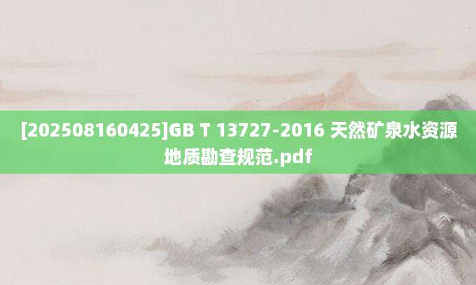 [202508160425]GB T 13727-2016 天然矿泉水资源地质勘查规范.pdf