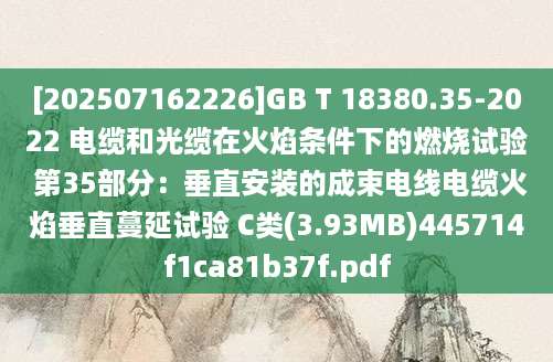 [202507162226]GB T 18380.35-2022 电缆和光缆在火焰条件下的燃烧试验 第35部分：垂直安装的成束电线电缆火焰垂直蔓延试验 C类(3.93MB)445714f1ca81b37f.pdf