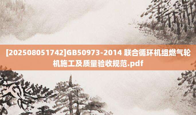 [202508051742]GB50973-2014 联合循环机组燃气轮机施工及质量验收规范.pdf