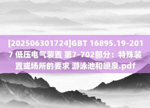 [202506301724]GBT 16895.19-2017 低压电气装置 第7-702部分：特殊装置或场所的要求 游泳池和喷泉.pdf