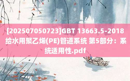 [202507050723]GBT 13663.5-2018 给水用聚乙烯(PE)管道系统 第5部分：系统适用性.pdf