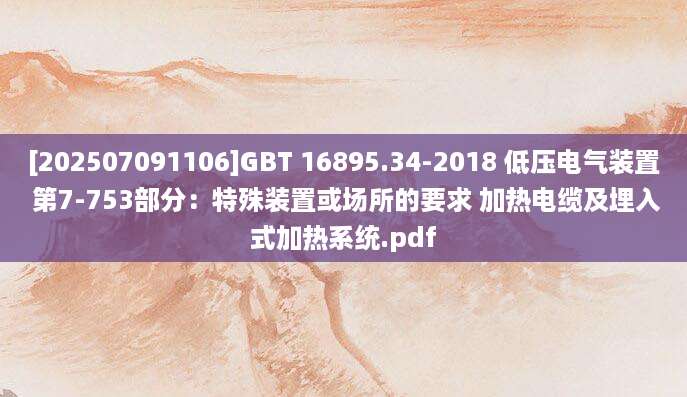 [202507091106]GBT 16895.34-2018 低压电气装置 第7-753部分：特殊装置或场所的要求 加热电缆及埋入式加热系统.pdf