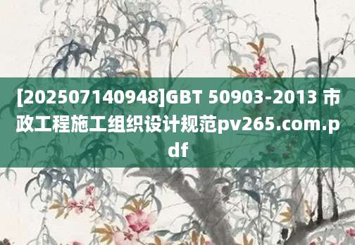 [202507140948]GBT 50903-2013 市政工程施工组织设计规范pv265.com.pdf