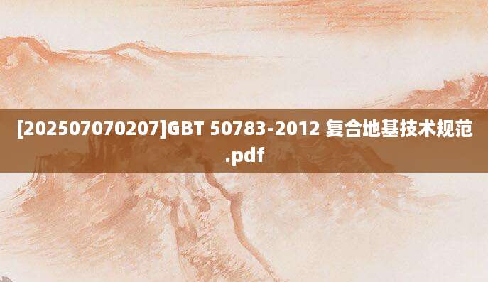 [202507070207]GBT 50783-2012 复合地基技术规范.pdf