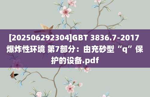 [202506292304]GBT 3836.7-2017 爆炸性环境 第7部分：由充砂型“q”保护的设备.pdf