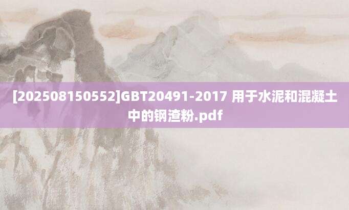 [202508150552]GBT20491-2017 用于水泥和混凝土中的钢渣粉.pdf