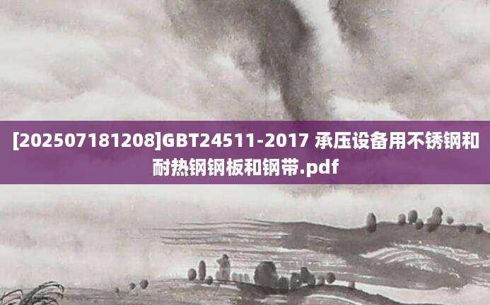 [202507181208]GBT24511-2017 承压设备用不锈钢和耐热钢钢板和钢带.pdf