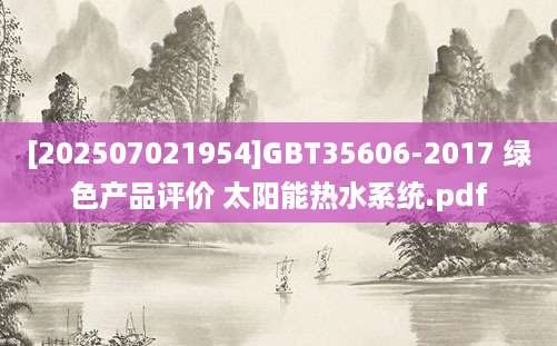 [202507021954]GBT35606-2017 绿色产品评价 太阳能热水系统.pdf