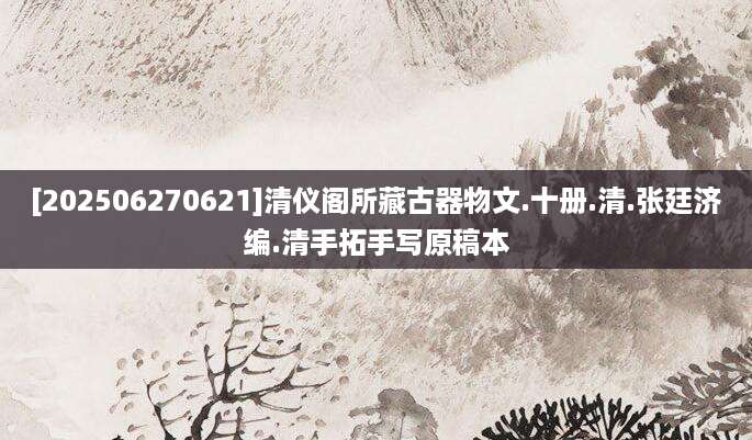 [202506270621]清仪阁所藏古器物文.十册.清.张廷济编.清手拓手写原稿本