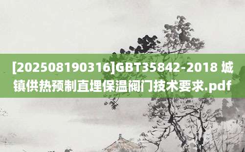 [202508190316]GBT35842-2018 城镇供热预制直埋保温阀门技术要求.pdf