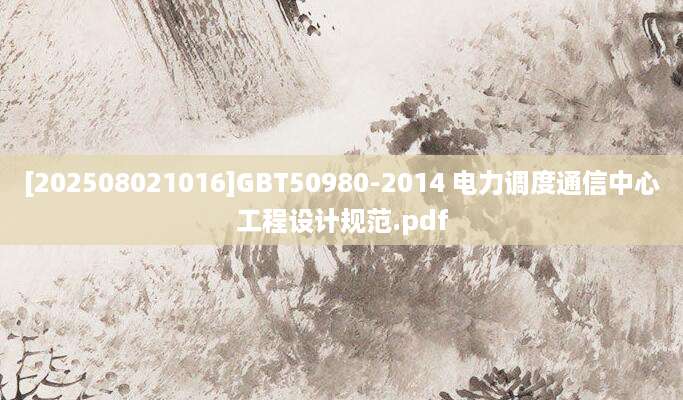 [202508021016]GBT50980-2014 电力调度通信中心工程设计规范.pdf