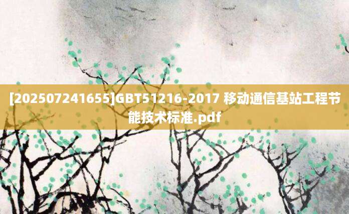 [202507241655]GBT51216-2017 移动通信基站工程节能技术标准.pdf
