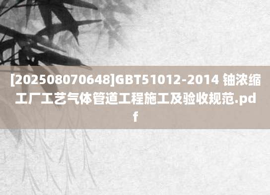 [202508070648]GBT51012-2014 铀浓缩工厂工艺气体管道工程施工及验收规范.pdf