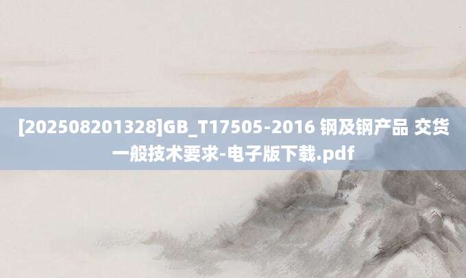 [202508201328]GB_T17505-2016 钢及钢产品 交货一般技术要求-电子版下载.pdf