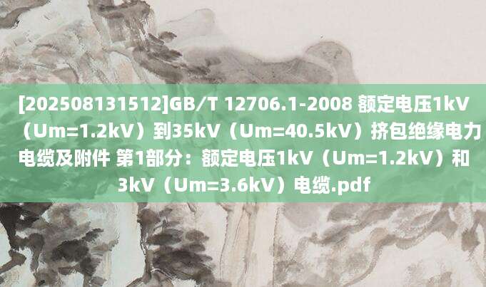 [202508131512]GB∕T 12706.1-2008 额定电压1kV（Um=1.2kV）到35kV（Um=40.5kV）挤包绝缘电力电缆及附件 第1部分：额定电压1kV（Um=1.2kV）和3kV（Um=3.6kV）电缆.pdf