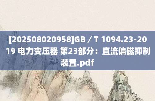 [202508020958]GB／T 1094.23-2019 电力变压器 第23部分：直流偏磁抑制装置.pdf