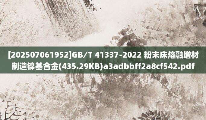 [202507061952]GB∕T 41337-2022 粉末床熔融增材制造镍基合金(435.29KB)a3adbbff2a8cf542.pdf