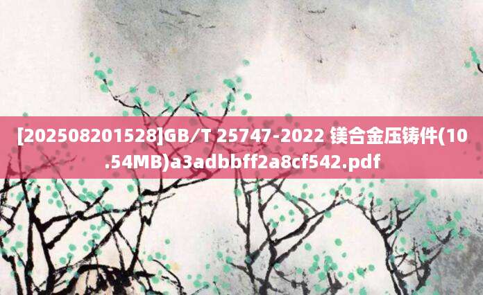 [202508201528]GB∕T 25747-2022 镁合金压铸件(10.54MB)a3adbbff2a8cf542.pdf