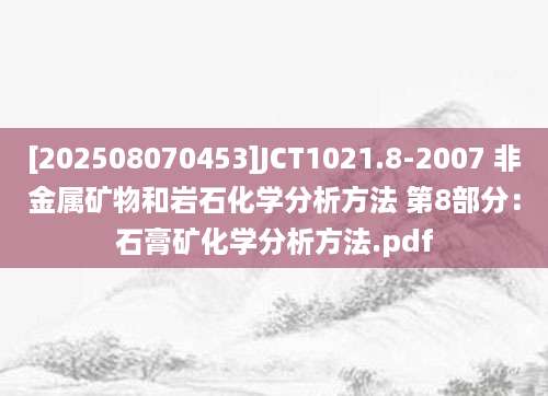 [202508070453]JCT1021.8-2007 非金属矿物和岩石化学分析方法 第8部分：石膏矿化学分析方法.pdf