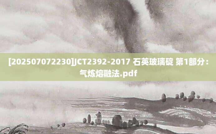 [202507072230]JCT2392-2017 石英玻璃碇 第1部分：气炼熔融法.pdf
