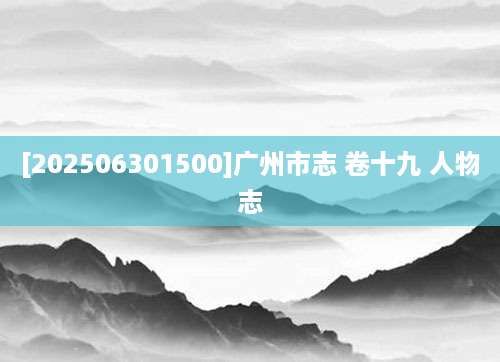 [202506301500]广州市志 卷十九 人物志