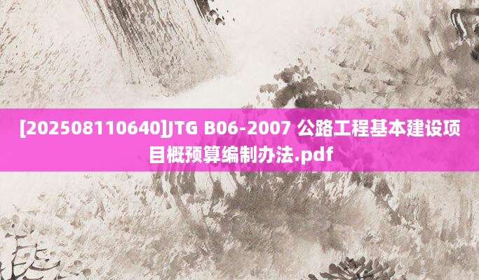 [202508110640]JTG B06-2007 公路工程基本建设项目概预算编制办法.pdf