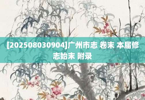 [202508030904]广州市志 卷末 本届修志始末 附录