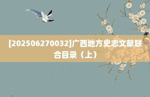 [202506270032]广西地方史志文献联合目录（上）
