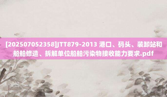 [202507052358]JTT879-2013 港口、码头、装卸站和船舶修造、拆解单位船舶污染物接收能力要求.pdf