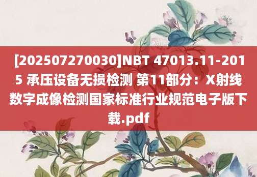 [202507270030]NBT 47013.11-2015 承压设备无损检测 第11部分：X射线数字成像检测国家标准行业规范电子版下载.pdf