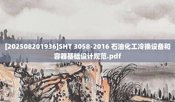 [202508201936]SHT 3058-2016 石油化工冷换设备和容器基础设计规范.pdf