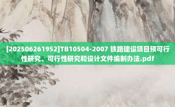 [202506261952]TB10504-2007 铁路建设项目预可行性研究、可行性研究和设计文件编制办法.pdf