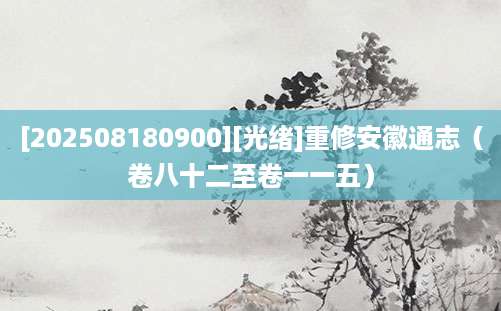 [202508180900][光绪]重修安徽通志（卷八十二至卷一一五）