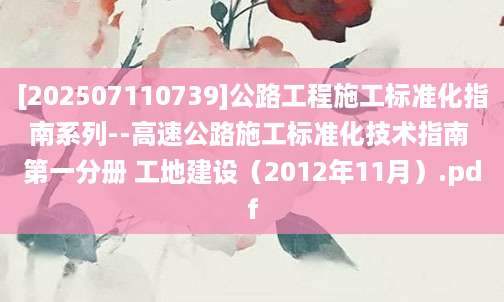 [202507110739]公路工程施工标准化指南系列--高速公路施工标准化技术指南 第一分册 工地建设（2012年11月）.pdf