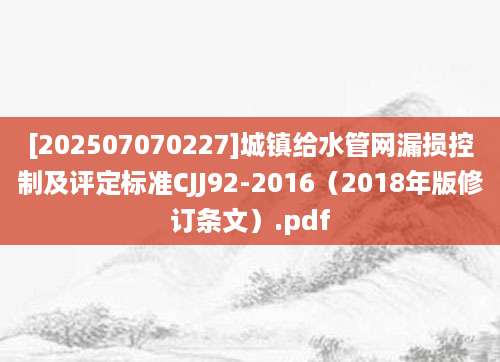 [202507070227]城镇给水管网漏损控制及评定标准CJJ92-2016（2018年版修订条文）.pdf