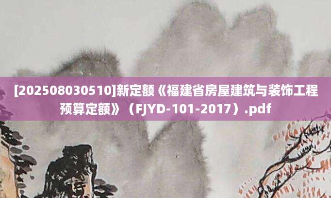 [202508030510]新定额《福建省房屋建筑与装饰工程预算定额》（FJYD-101-2017）.pdf