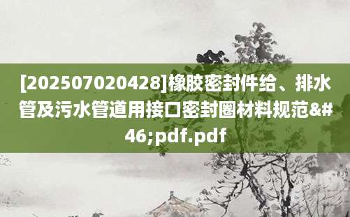 [202507020428]橡胶密封件给、排水管及污水管道用接口密封圈材料规范.pdf.pdf