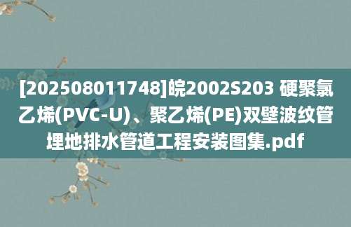 [202508011748]皖2002S203 硬聚氯乙烯(PVC-U)、聚乙烯(PE)双壁波纹管埋地排水管道工程安装图集.pdf